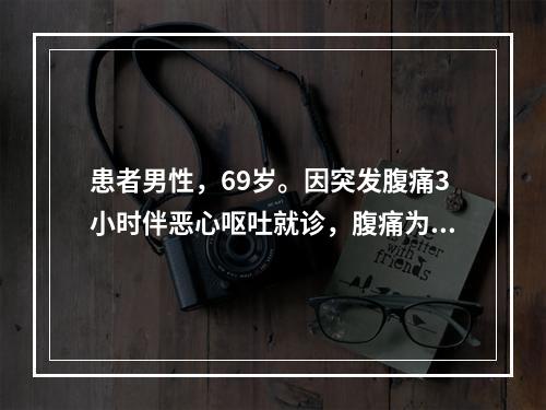 患者男性，69岁。因突发腹痛3小时伴恶心呕吐就诊，腹痛为持续