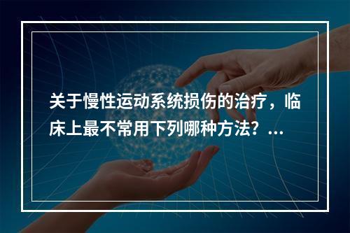 关于慢性运动系统损伤的治疗，临床上最不常用下列哪种方法？（　