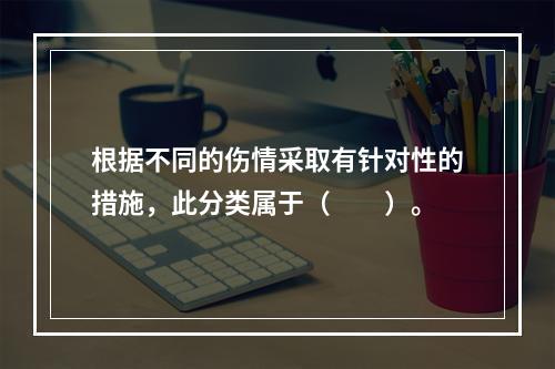 根据不同的伤情采取有针对性的措施，此分类属于（　　）。