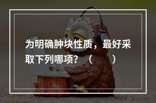 为明确肿块性质，最好采取下列哪项？（　　）