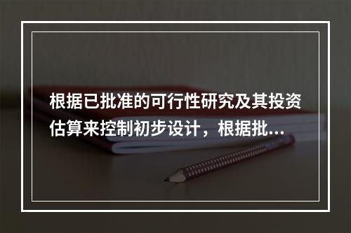 根据已批准的可行性研究及其投资估算来控制初步设计，根据批准初