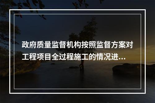 政府质量监督机构按照监督方案对工程项目全过程施工的情况进行不