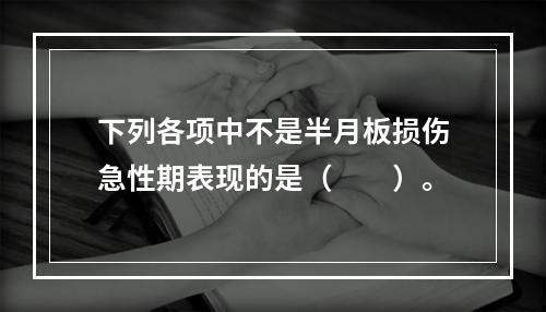 下列各项中不是半月板损伤急性期表现的是（　　）。