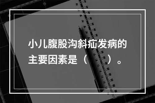 小儿腹股沟斜疝发病的主要因素是（　　）。