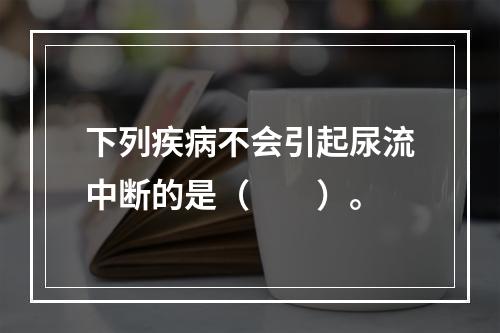 下列疾病不会引起尿流中断的是（　　）。