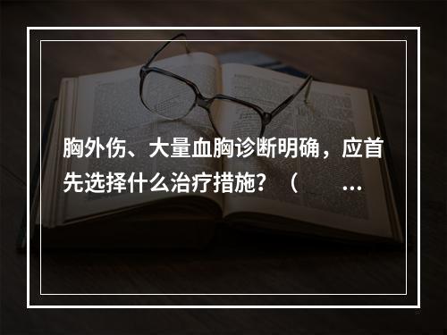 胸外伤、大量血胸诊断明确，应首先选择什么治疗措施？（　　）