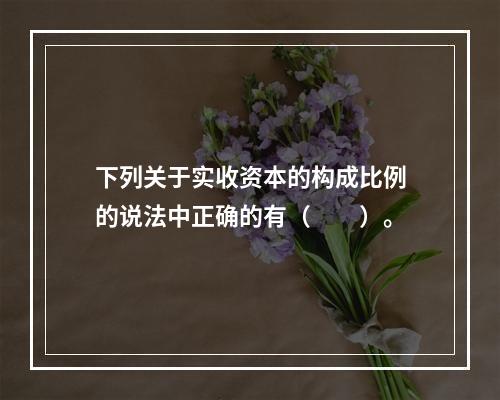 下列关于实收资本的构成比例的说法中正确的有（　　）。