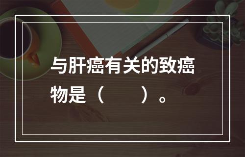 与肝癌有关的致癌物是（　　）。