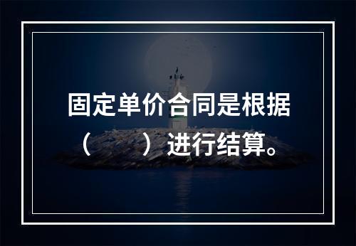 固定单价合同是根据（　　）进行结算。