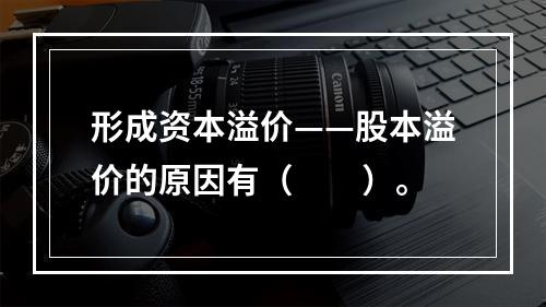 形成资本溢价——股本溢价的原因有（　　）。