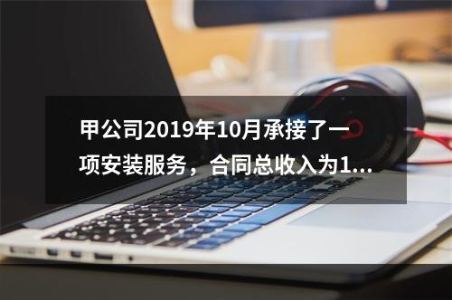 甲公司2019年10月承接了一项安装服务，合同总收入为100