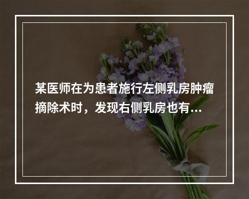 某医师在为患者施行左侧乳房肿瘤摘除术时，发现右侧乳房也有肿瘤