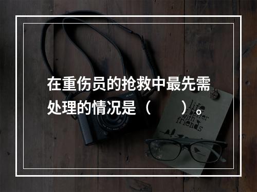 在重伤员的抢救中最先需处理的情况是（　　）。