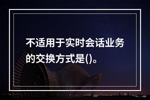 不适用于实时会话业务的交换方式是()。