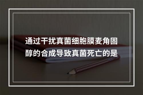 通过干扰真菌细胞膜麦角固醇的合成导致真菌死亡的是