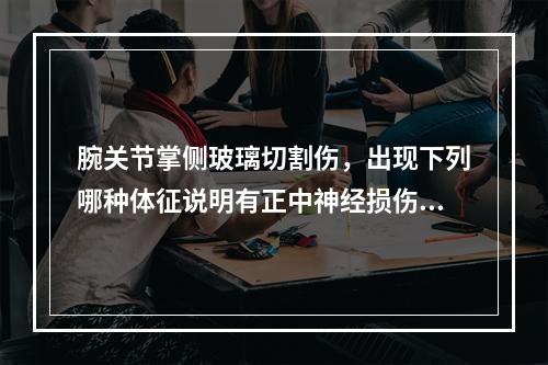 腕关节掌侧玻璃切割伤，出现下列哪种体征说明有正中神经损伤？（