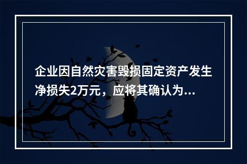 企业因自然灾害毁损固定资产发生净损失2万元，应将其确认为费用