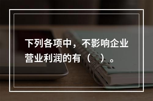 下列各项中，不影响企业营业利润的有（　）。