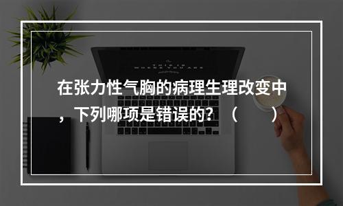 在张力性气胸的病理生理改变中，下列哪项是错误的？（　　）