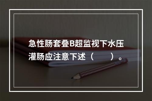 急性肠套叠B超监视下水压灌肠应注意下述（　　）。