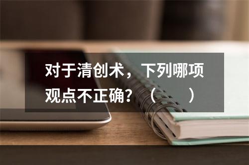 对于清创术，下列哪项观点不正确？（　　）