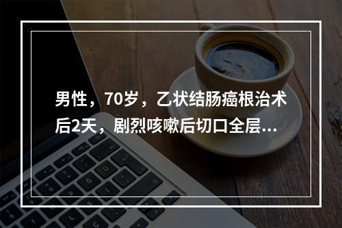 男性，70岁，乙状结肠癌根治术后2天，剧烈咳嗽后切口全层裂开