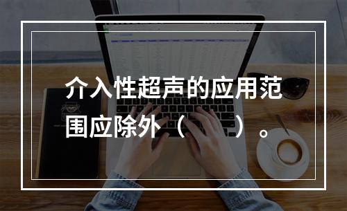 介入性超声的应用范围应除外（　　）。