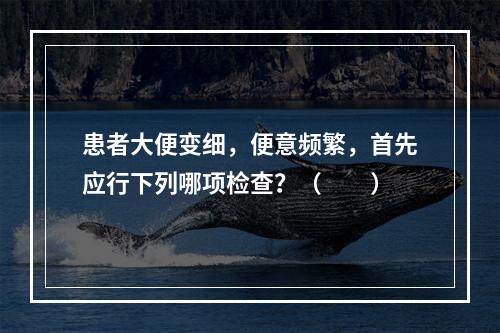 患者大便变细，便意频繁，首先应行下列哪项检查？（　　）