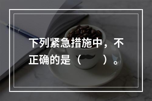 下列紧急措施中，不正确的是（　　）。