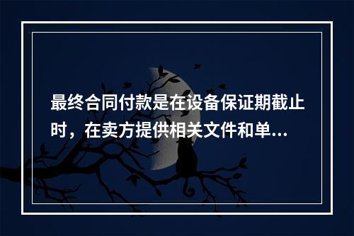 最终合同付款是在设备保证期截止时，在卖方提供相关文件和单证后