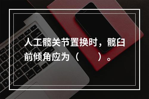 人工髋关节置换时，髋臼前倾角应为（　　）。