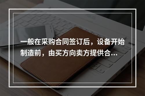 一般在采购合同签订后，设备开始制造前，由买方向卖方提供合同总