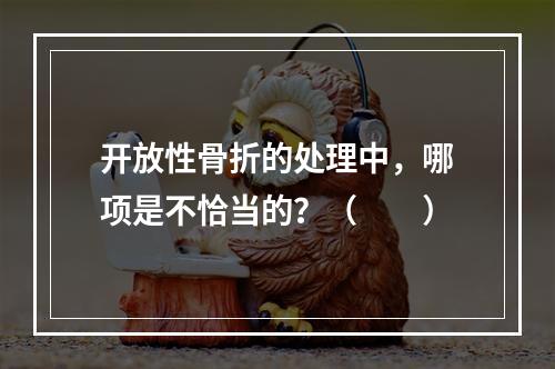 开放性骨折的处理中，哪项是不恰当的？（　　）