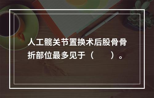 人工髋关节置换术后股骨骨折部位最多见于（　　）。