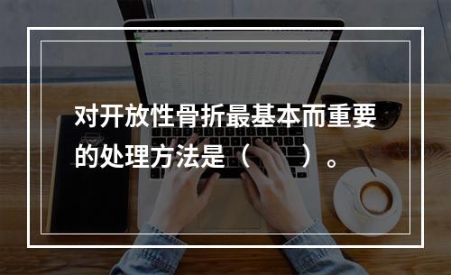 对开放性骨折最基本而重要的处理方法是（　　）。