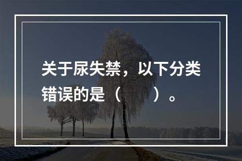 关于尿失禁，以下分类错误的是（　　）。