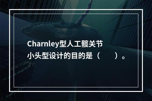 Charnley型人工髋关节小头型设计的目的是（　　）。