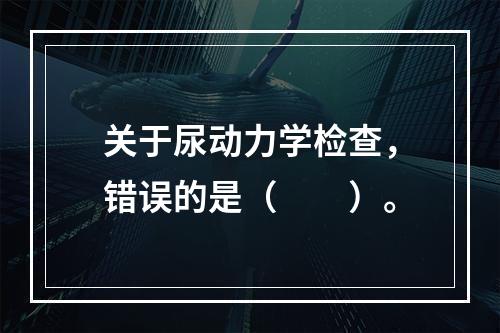 关于尿动力学检查，错误的是（　　）。