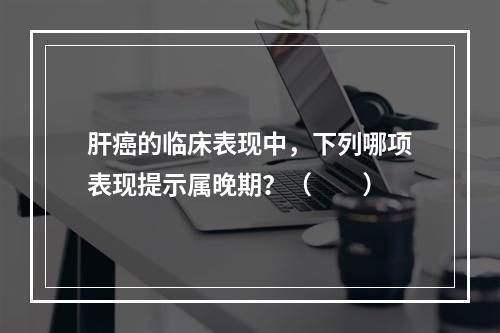 肝癌的临床表现中，下列哪项表现提示属晚期？（　　）