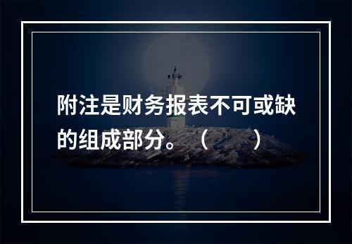 附注是财务报表不可或缺的组成部分。（　　）