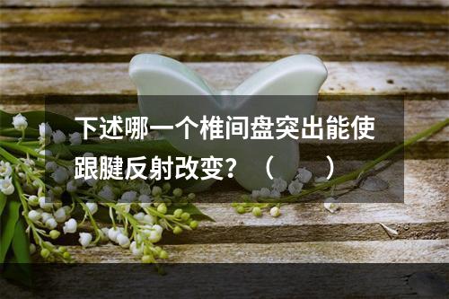 下述哪一个椎间盘突出能使跟腱反射改变？（　　）