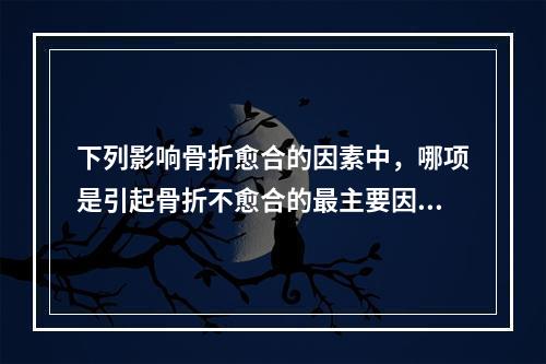 下列影响骨折愈合的因素中，哪项是引起骨折不愈合的最主要因素？