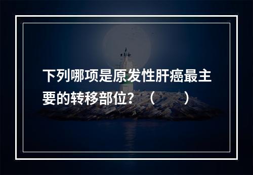 下列哪项是原发性肝癌最主要的转移部位？（　　）