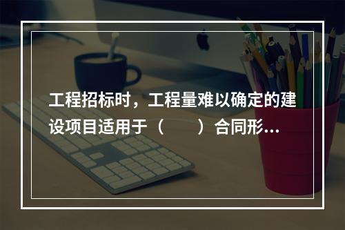 工程招标时，工程量难以确定的建设项目适用于（　　）合同形式。