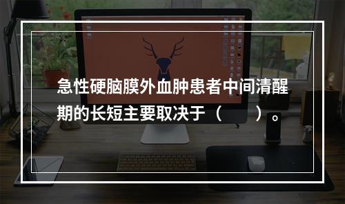 急性硬脑膜外血肿患者中间清醒期的长短主要取决于（　　）。