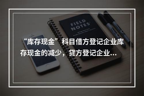 “库存现金”科目借方登记企业库存现金的减少，贷方登记企业库存