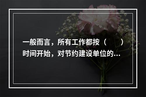 一般而言，所有工作都按（　　）时间开始，对节约建设单位的建设