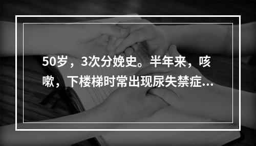 50岁，3次分娩史。半年来，咳嗽，下楼梯时常出现尿失禁症状。