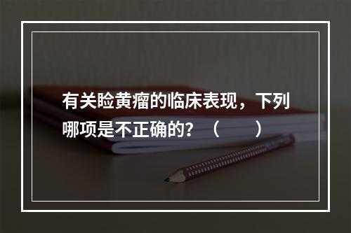 有关睑黄瘤的临床表现，下列哪项是不正确的？（　　）