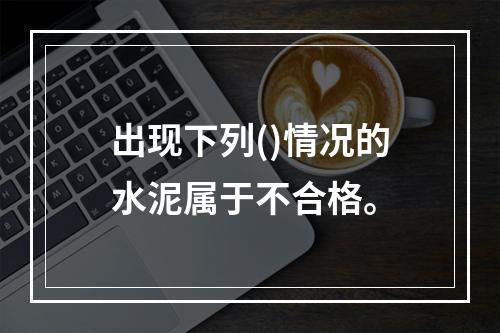 出现下列()情况的水泥属于不合格。